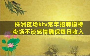 株洲夜场ktv常年招聘模特-夜场不谈感情确保每日收入